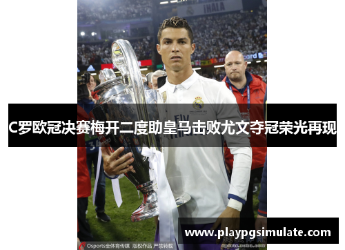 C罗欧冠决赛梅开二度助皇马击败尤文夺冠荣光再现 C罗欧冠决赛梅开二度助皇马击败尤文夺冠荣光再现