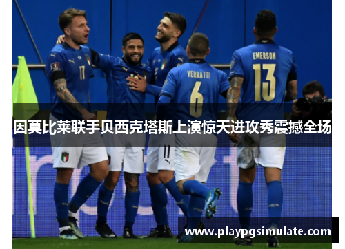 因莫比莱联手贝西克塔斯上演惊天进攻秀震撼全场