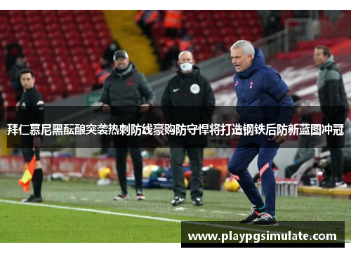 拜仁慕尼黑酝酿突袭热刺防线豪购防守悍将打造钢铁后防新蓝图冲冠