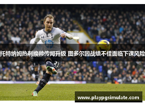 托特纳姆热刺换帅传闻升级 图多尔因战绩不佳面临下课风险 托特纳姆热刺换帅传闻升级 图多尔因战绩不佳面临下课风险