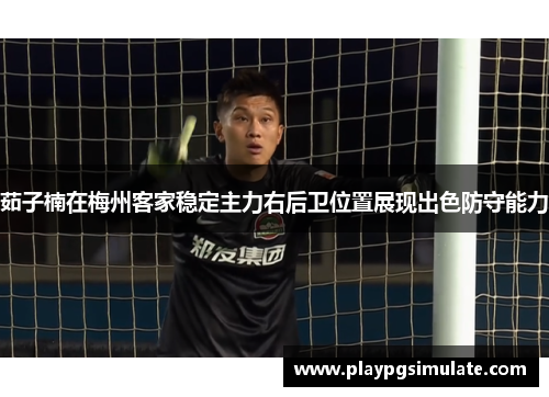 茹子楠在梅州客家稳定主力右后卫位置展现出色防守能力