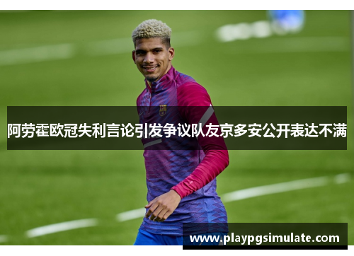 阿劳霍欧冠失利言论引发争议队友京多安公开表达不满