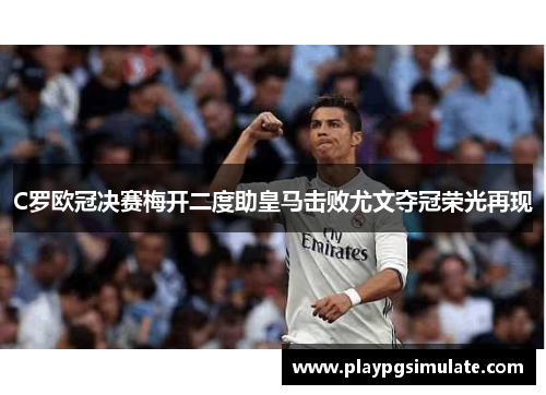 C罗欧冠决赛梅开二度助皇马击败尤文夺冠荣光再现