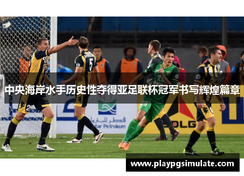 中央海岸水手历史性夺得亚足联杯冠军书写辉煌篇章