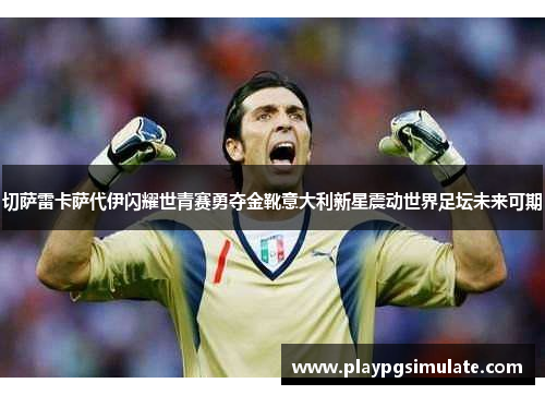 切萨雷卡萨代伊闪耀世青赛勇夺金靴意大利新星震动世界足坛未来可期 切萨雷卡萨代伊闪耀世青赛勇夺金靴意大利新星震动世界足坛未来可期