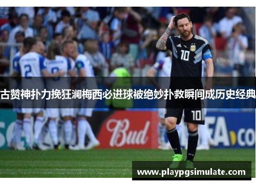 古赞神扑力挽狂澜梅西必进球被绝妙扑救瞬间成历史经典
