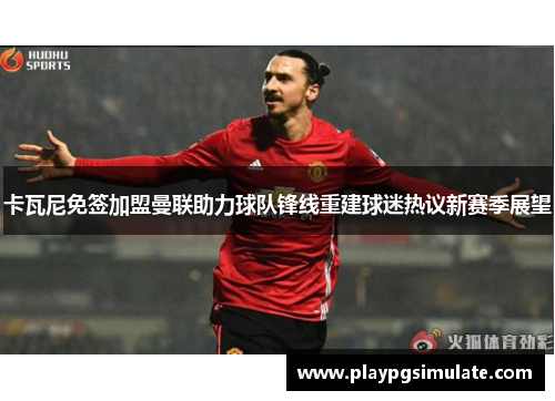 卡瓦尼免签加盟曼联助力球队锋线重建球迷热议新赛季展望