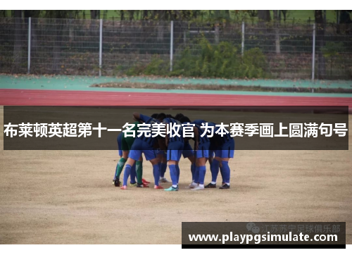 布莱顿英超第十一名完美收官 为本赛季画上圆满句号