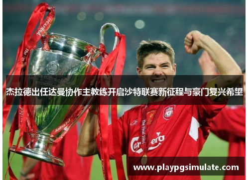 杰拉德出任达曼协作主教练开启沙特联赛新征程与豪门复兴希望