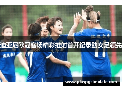 迪亚尼欧冠客场精彩推射首开纪录助女足领先