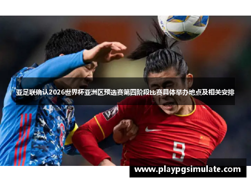 亚足联确认2026世界杯亚洲区预选赛第四阶段比赛具体举办地点及相关安排 亚足联确认2026世界杯亚洲区预选赛第四阶段比赛具体举办地点及相关安排