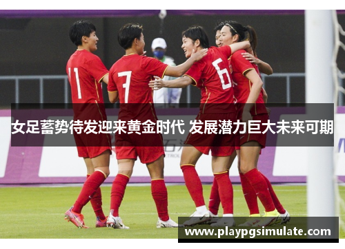 女足蓄势待发迎来黄金时代 发展潜力巨大未来可期 女足蓄势待发迎来黄金时代 发展潜力巨大未来可期
