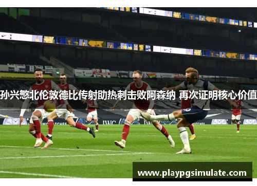 孙兴慜北伦敦德比传射助热刺击败阿森纳 再次证明核心价值 孙兴慜北伦敦德比传射助热刺击败阿森纳 再次证明核心价值