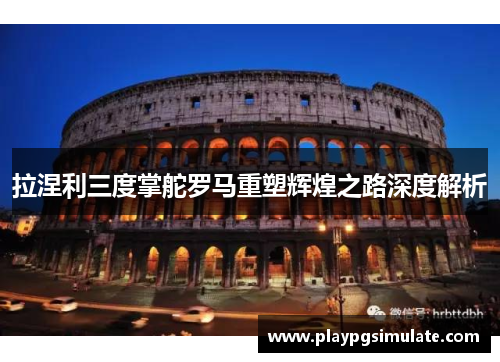 拉涅利三度掌舵罗马重塑辉煌之路深度解析 拉涅利三度掌舵罗马重塑辉煌之路深度解析