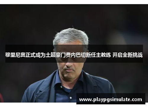 穆里尼奥正式成为土超豪门费内巴切新任主教练 开启全新挑战 穆里尼奥正式成为土超豪门费内巴切新任主教练 开启全新挑战