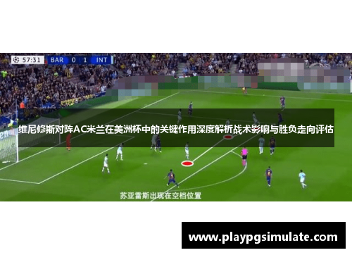 维尼修斯对阵AC米兰在美洲杯中的关键作用深度解析战术影响与胜负走向评估 维尼修斯对阵AC米兰在美洲杯中的关键作用深度解析战术影响与胜负走向评估