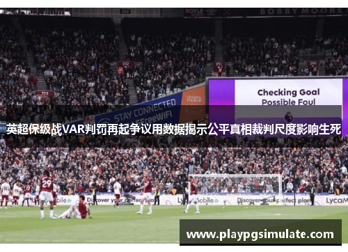 英超保级战VAR判罚再起争议用数据揭示公平真相裁判尺度影响生死 英超保级战VAR判罚再起争议用数据揭示公平真相裁判尺度影响生死