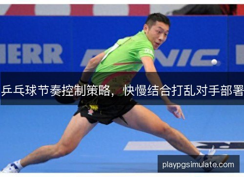 乒乓球节奏控制策略,快慢结合打乱对手部署 乒乓球节奏控制策略,快慢结合打乱对手部署